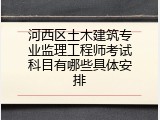 河西区土木建筑专业监理工程师考试科目有哪些具体安排