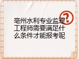 亳州水利专业监理工程师需要满足什么条件才能报考呢