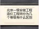 北京一级安装工程造价工程师分为几个等级有什么区别