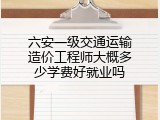 六安一级交通运输造价工程师大概多少学费好就业吗