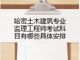 哈密土木建筑专业监理工程师考试科目有哪些具体安排