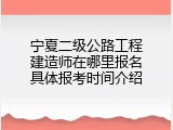 宁夏二级公路工程建造师在哪里报名具体报考时间介绍