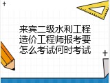 来宾二级水利工程造价工程师报考要怎么考试何时考试