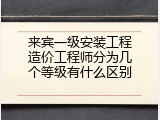 来宾一级安装工程造价工程师分为几个等级有什么区别