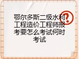 鄂尔多斯二级水利工程造价工程师报考要怎么考试何时考试