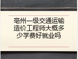 亳州一级交通运输造价工程师大概多少学费好就业吗