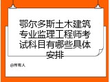 鄂尔多斯土木建筑专业监理工程师考试科目有哪些具体安排