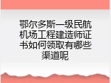鄂尔多斯一级民航机场工程建造师证书如何领取有哪些渠道呢