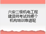 六安二级机电工程建造师考试找哪个机构培训靠谱呢