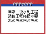 果洛二级水利工程造价工程师报考要怎么考试何时考试