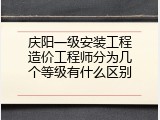 庆阳一级安装工程造价工程师分为几个等级有什么区别