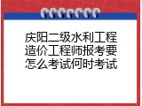 庆阳二级水利工程造价工程师报考要怎么考试何时考试