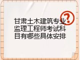 甘肃土木建筑专业监理工程师考试科目有哪些具体安排