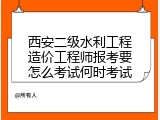 西安二级水利工程造价工程师报考要怎么考试何时考试