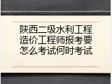 陕西二级水利工程造价工程师报考要怎么考试何时考试