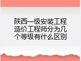 陕西一级安装工程造价工程师分为几个等级有什么区别