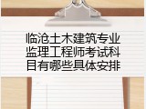 临沧土木建筑专业监理工程师考试科目有哪些具体安排