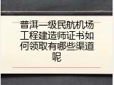 普洱一级民航机场工程建造师证书如何领取有哪些渠道呢