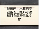 黔东南土木建筑专业监理工程师考试科目有哪些具体安排