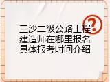 三沙二级公路工程建造师在哪里报名具体报考时间介绍