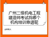 广州二级机电工程建造师考试找哪个机构培训靠谱呢