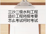 三沙二级水利工程造价工程师报考要怎么考试何时考试