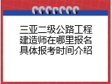 三亚二级公路工程建造师在哪里报名具体报考时间介绍