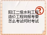 阳江二级水利工程造价工程师报考要怎么考试何时考试