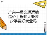 广东一级交通运输造价工程师大概多少学费好就业吗