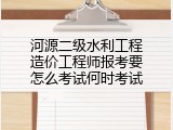 河源二级水利工程造价工程师报考要怎么考试何时考试