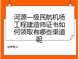 河源一级民航机场工程建造师证书如何领取有哪些渠道呢