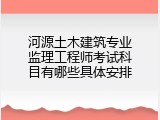 河源土木建筑专业监理工程师考试科目有哪些具体安排