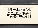 汕头土木建筑专业监理工程师考试科目有哪些具体安排
