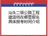 汕头二级公路工程建造师在哪里报名具体报考时间介绍