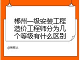 郴州一级安装工程造价工程师分为几个等级有什么区别