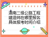 湖南二级公路工程建造师在哪里报名具体报考时间介绍