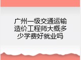 广州一级交通运输造价工程师大概多少学费好就业吗