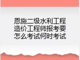 恩施二级水利工程造价工程师报考要怎么考试何时考试