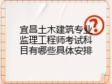 宜昌土木建筑专业监理工程师考试科目有哪些具体安排