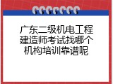广东二级机电工程建造师考试找哪个机构培训靠谱呢