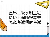 宜昌二级水利工程造价工程师报考要怎么考试何时考试
