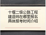十堰二级公路工程建造师在哪里报名具体报考时间介绍