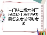 三门峡二级水利工程造价工程师报考要怎么考试何时考试