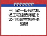 三门峡一级民航机场工程建造师证书如何领取有哪些渠道呢