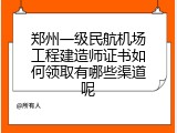 郑州一级民航机场工程建造师证书如何领取有哪些渠道呢