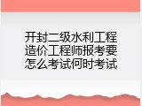 开封二级水利工程造价工程师报考要怎么考试何时考试