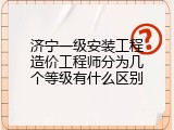 济宁一级安装工程造价工程师分为几个等级有什么区别