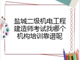 盐城二级机电工程建造师考试找哪个机构培训靠谱呢