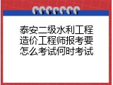 泰安二级水利工程造价工程师报考要怎么考试何时考试