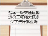 盐城一级交通运输造价工程师大概多少学费好就业吗